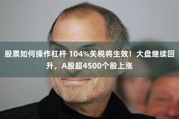 股票如何操作杠杆 104%关税将生效！大盘继续回升，A股超4500个股上涨