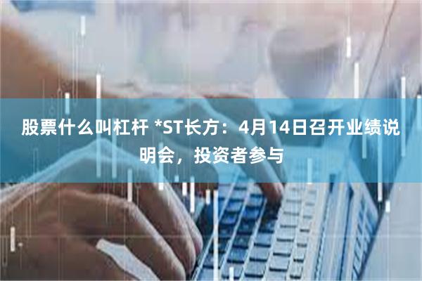 股票什么叫杠杆 *ST长方：4月14日召开业绩说明会，投资者参与