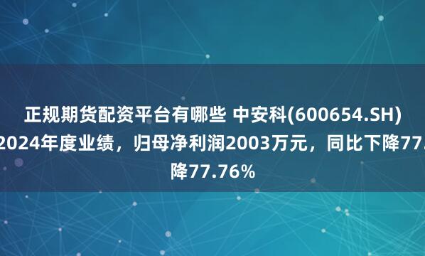 正规期货配资平台有哪些 中安科(600654.SH)发布2024年度业绩，归母净利润2003万元，同比下降77.76%