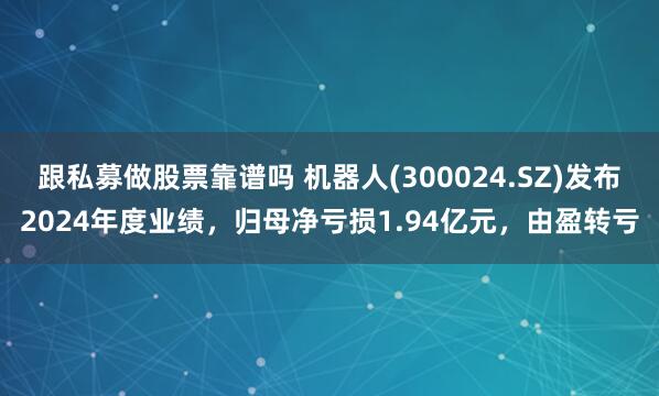 跟私募做股票靠谱吗 机器人(300024.SZ)发布2024年度业绩，归母净亏损1.94亿元，由盈转亏