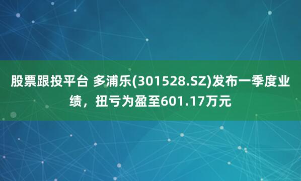 股票跟投平台 多浦乐(301528.SZ)发布一季度业绩，扭亏为盈至601.17万元