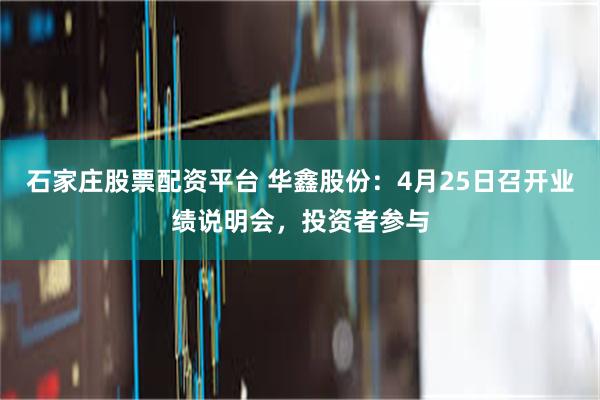 石家庄股票配资平台 华鑫股份：4月25日召开业绩说明会，投资者参与