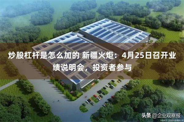 炒股杠杆是怎么加的 新疆火炬：4月25日召开业绩说明会，投资者参与