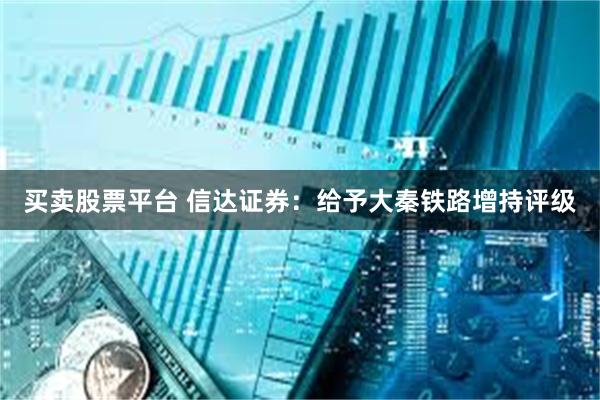 买卖股票平台 信达证券：给予大秦铁路增持评级