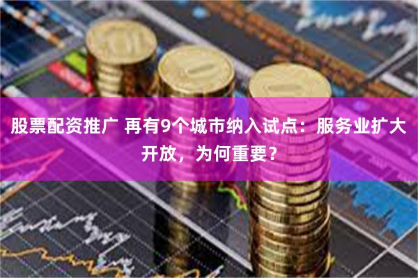 股票配资推广 再有9个城市纳入试点：服务业扩大开放，为何重要？