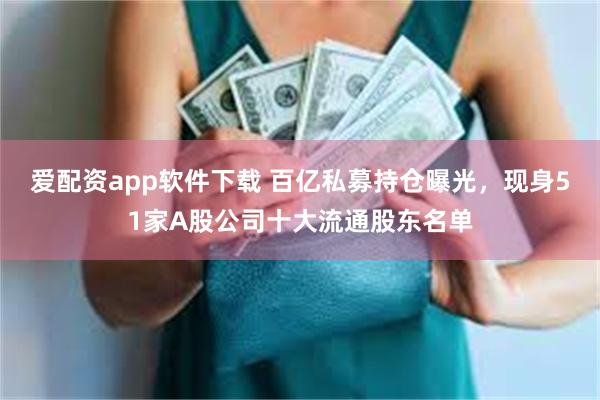 爱配资app软件下载 百亿私募持仓曝光，现身51家A股公司十大流通股东名单