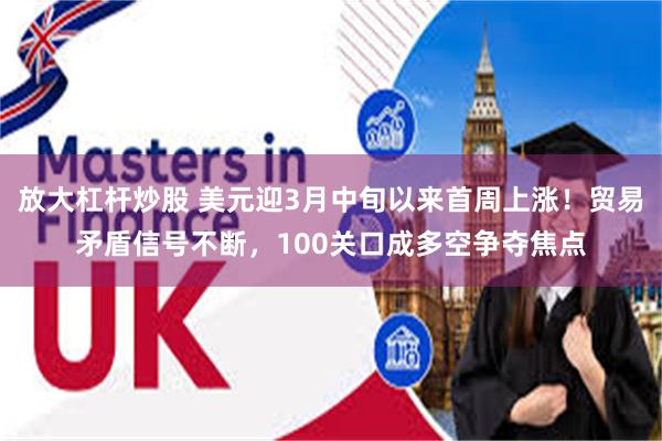 放大杠杆炒股 美元迎3月中旬以来首周上涨！贸易矛盾信号不断，100关口成多空争夺焦点