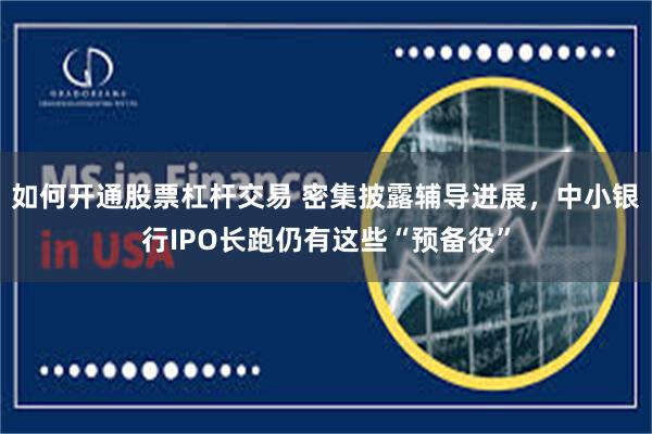 如何开通股票杠杆交易 密集披露辅导进展，中小银行IPO长跑仍有这些“预备役”