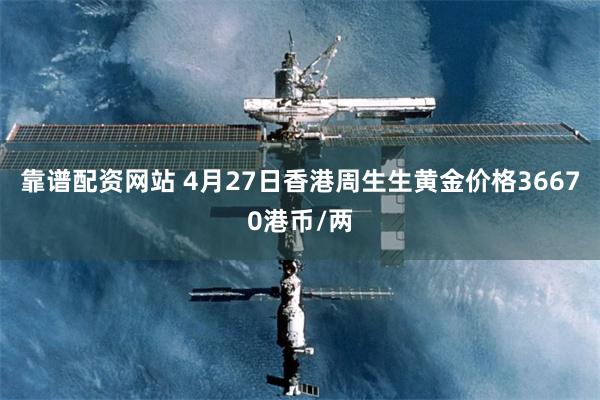 靠谱配资网站 4月27日香港周生生黄金价格36670港币/两