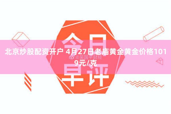 北京炒股配资开户 4月27日老庙黄金黄金价格1019元/克