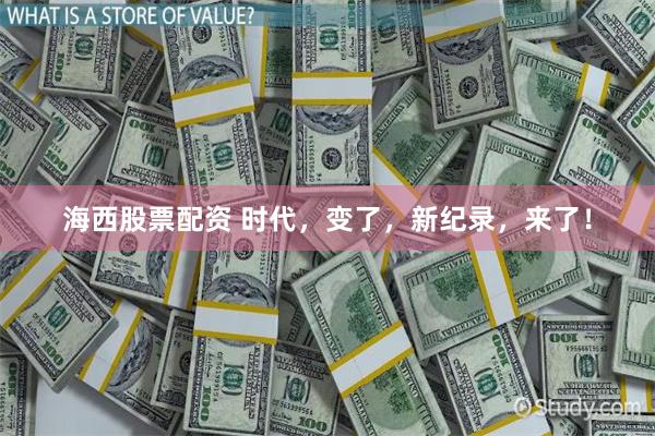 海西股票配资 时代，变了，新纪录，来了！
