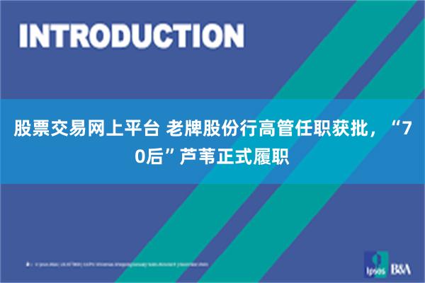 股票交易网上平台 老牌股份行高管任职获批，“70后”芦苇正式履职