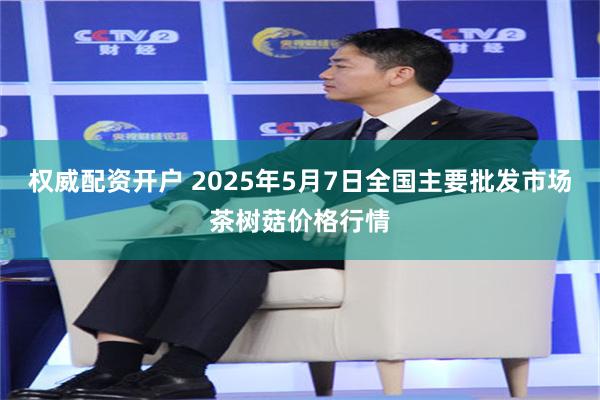 权威配资开户 2025年5月7日全国主要批发市场茶树菇价格行情