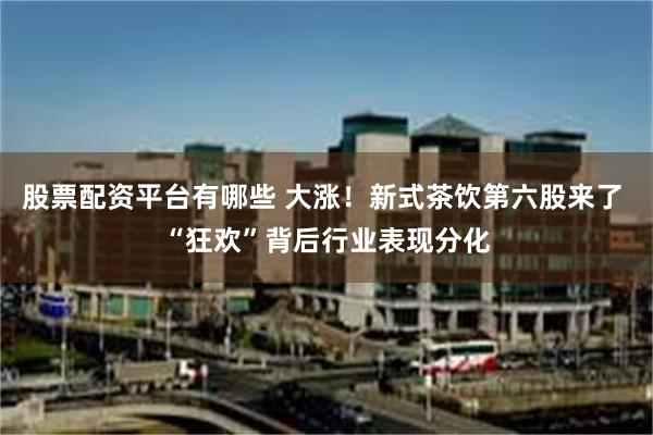 股票配资平台有哪些 大涨！新式茶饮第六股来了 “狂欢”背后行业表现分化