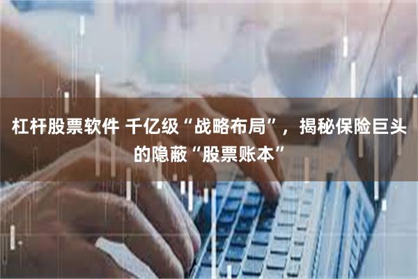 杠杆股票软件 千亿级“战略布局”，揭秘保险巨头的隐蔽“股票账本”