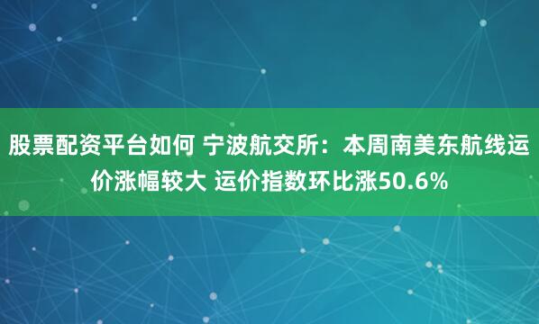 股票配资平台如何 宁波航交所：本周南美东航线运价涨幅较大 运价指数环比涨50.6%