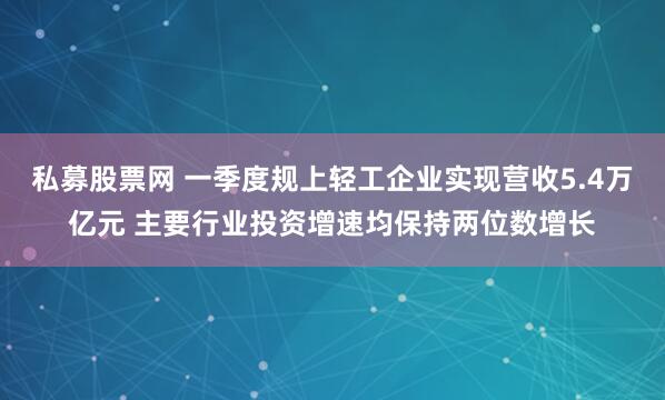 私募股票网 一季度规上轻工企业实现营收5.4万亿元 主要行业投资增速均保持两位数增长