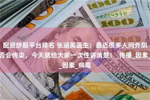 配资炒股平台排名 张涵英医生：最近很多人问外阴癌是否会传染，今天就给大家一次性讲清楚！_传播_因素_病毒