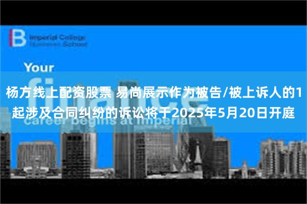 杨方线上配资股票 易尚展示作为被告/被上诉人的1起涉及合同纠纷的诉讼将于2025年5月20日开庭