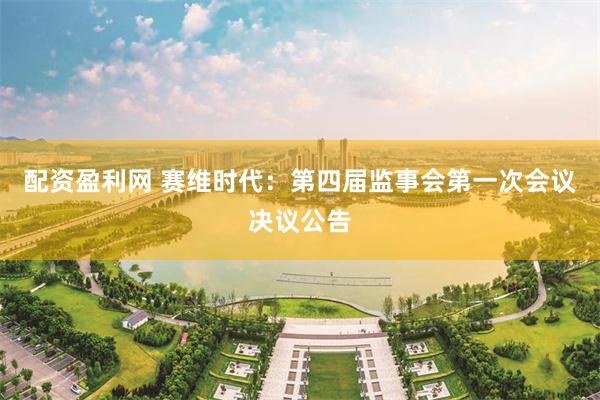 配资盈利网 赛维时代：第四届监事会第一次会议决议公告