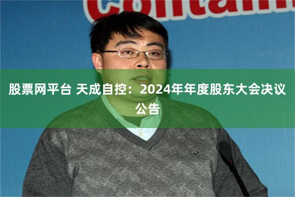 股票网平台 天成自控：2024年年度股东大会决议公告