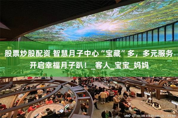 股票炒股配资 智慧月子中心“宝藏”多，多元服务开启幸福月子趴！_客人_宝宝_妈妈