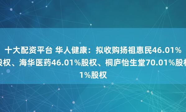 十大配资平台 华人健康：拟收购扬祖惠民46.01%股权、海华医药46.01%股权、桐庐怡生堂70.01%股权
