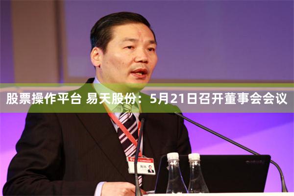 股票操作平台 易天股份：5月21日召开董事会会议