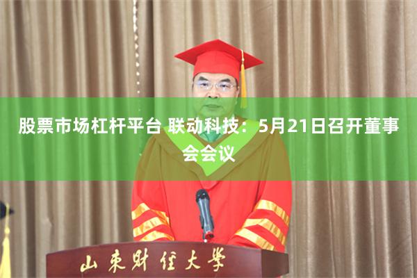 股票市场杠杆平台 联动科技：5月21日召开董事会会议