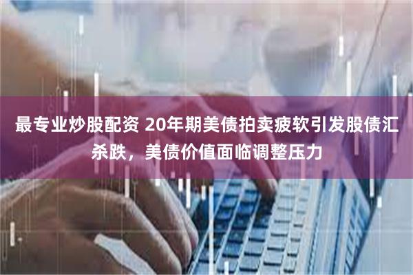 最专业炒股配资 20年期美债拍卖疲软引发股债汇杀跌，美债价值面临调整压力
