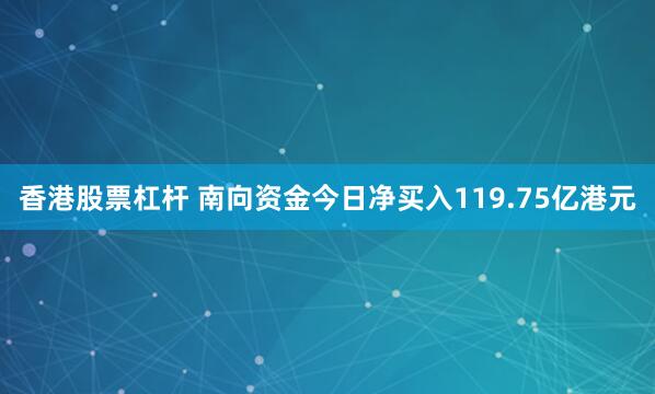 香港股票杠杆 南向资金今日净买入119.75亿港元