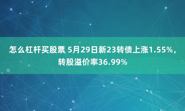 怎么杠杆买股票 5月29日新23转债上涨1.55%，转股溢价率36.99%