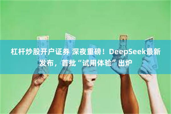 杠杆炒股开户证券 深夜重磅！DeepSeek最新发布，首批“试用体验”出炉