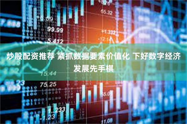 炒股配资推荐 紧抓数据要素价值化 下好数字经济发展先手棋