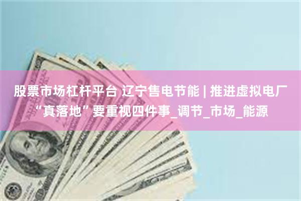股票市场杠杆平台 辽宁售电节能 | 推进虚拟电厂“真落地”要重视四件事_调节_市场_能源