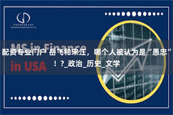 配资专业门户 岳飞和宋江，哪个人被认为是“愚忠”！?_政治_历史_文学