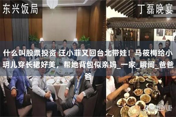 什么叫股票投资 汪小菲又回台北带娃！马筱梅给小玥儿穿长裙好美，帮她背包似亲妈_一家_瞬间_爸爸