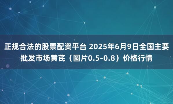 正规合法的股票配资平台 2025年6月9日全国主要批发市场黄芪（圆片0.5-0.8）价格行情
