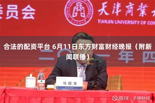 合法的配资平台 6月11日东方财富财经晚报（附新闻联播）