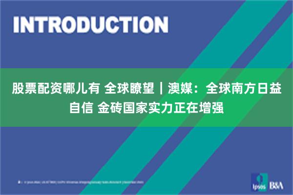 股票配资哪儿有 全球瞭望｜澳媒：全球南方日益自信 金砖国家实力正在增强