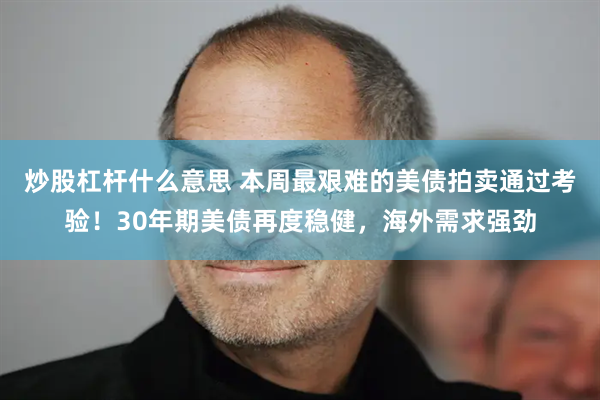 炒股杠杆什么意思 本周最艰难的美债拍卖通过考验！30年期美债再度稳健，海外需求强劲
