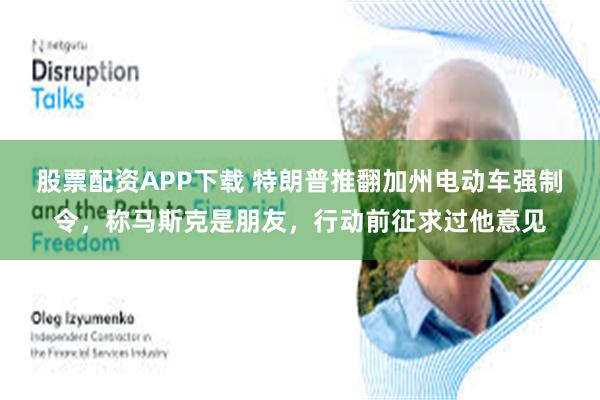 股票配资APP下载 特朗普推翻加州电动车强制令，称马斯克是朋友，行动前征求过他意见