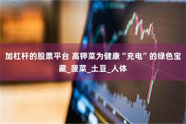 加杠杆的股票平台 高钾菜为健康“充电”的绿色宝藏_菠菜_土豆_人体