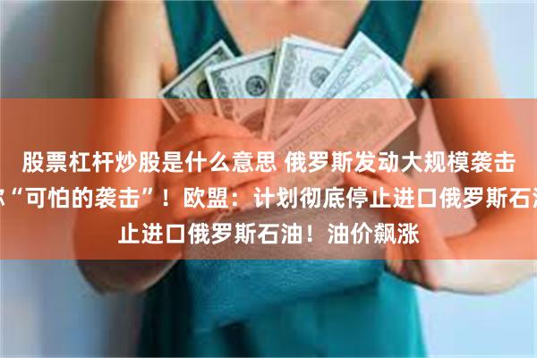 股票杠杆炒股是什么意思 俄罗斯发动大规模袭击，泽连斯基称“可怕的袭击”！欧盟：计划彻底停止进口俄罗斯石油！油价飙涨
