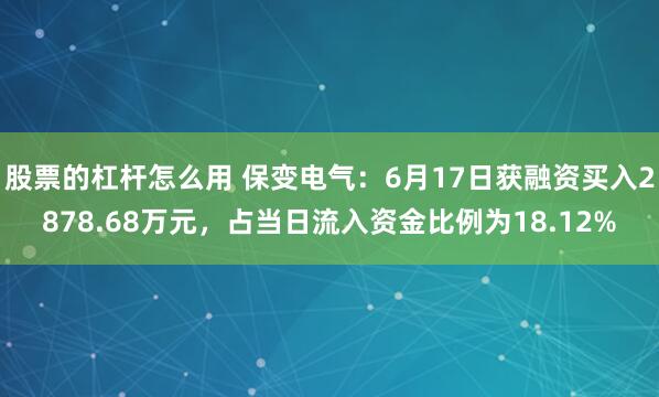 股票的杠杆怎么用 保变电气：6月17日获融资买入2878.68万元，占当日流入资金比例为18.12%
