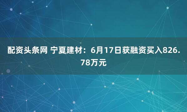 配资头条网 宁夏建材：6月17日获融资买入826.78万元