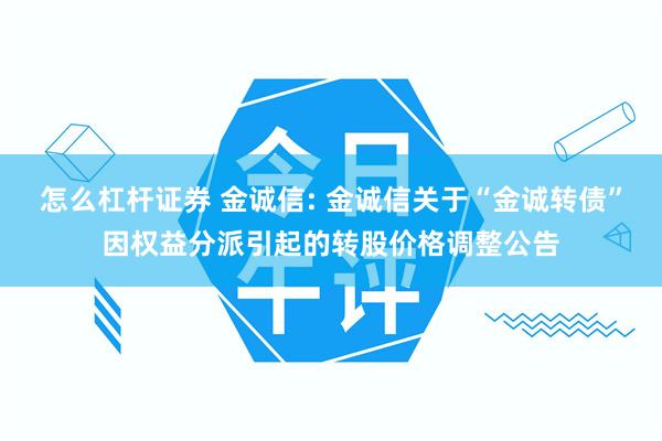 怎么杠杆证券 金诚信: 金诚信关于“金诚转债”因权益分派引起的转股价格调整公告
