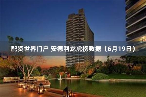 配资世界门户 安德利龙虎榜数据（6月19日）