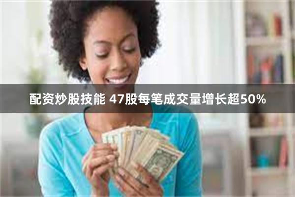 配资炒股技能 47股每笔成交量增长超50%