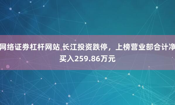 网络证劵杠杆网站 长江投资跌停，上榜营业部合计净买入259.86万元